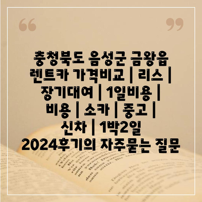 충청북도 음성군 금왕읍 렌트카 가격비교 | 리스 | 장기대여 | 1일비용 | 비용 | 소카 | 중고 | 신차 | 1박2일 2024후기