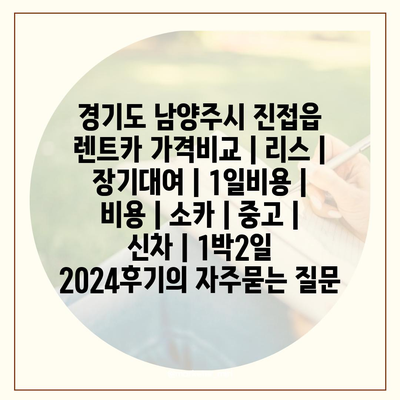 경기도 남양주시 진접읍 렌트카 가격비교 | 리스 | 장기대여 | 1일비용 | 비용 | 소카 | 중고 | 신차 | 1박2일 2024후기