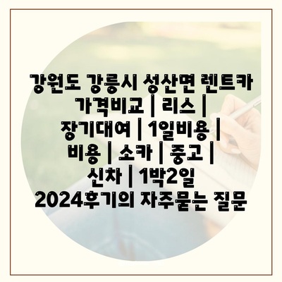 강원도 강릉시 성산면 렌트카 가격비교 | 리스 | 장기대여 | 1일비용 | 비용 | 소카 | 중고 | 신차 | 1박2일 2024후기