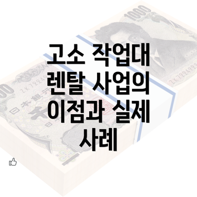 고소 작업대 렌탈 사업의 이점과 실제 사례