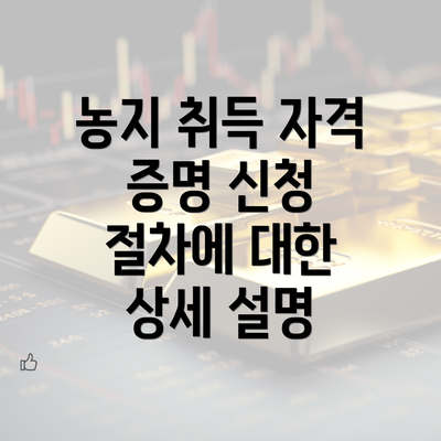 농지 취득 자격 증명 신청 절차에 대한 상세 설명