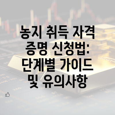 농지 취득 자격 증명 신청법: 단계별 가이드 및 유의사항