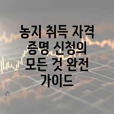 농지 취득 자격 증명 신청의 모든 것 완전 가이드