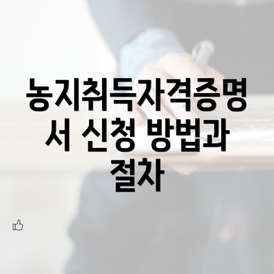 농지취득자격증명서 신청 방법과 절차