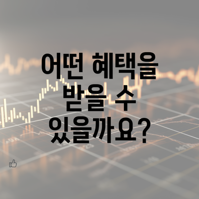 어떤 혜택을 받을 수 있을까요?