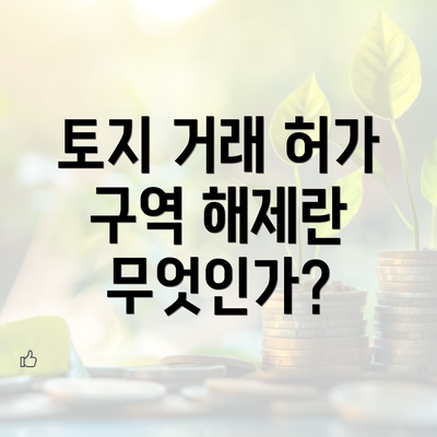 토지 거래 허가 구역 해제란 무엇인가?