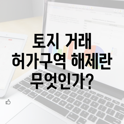 토지 거래 허가구역 해제란 무엇인가?