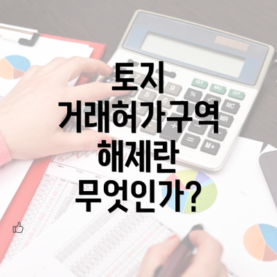 토지 거래허가구역 해제란 무엇인가?