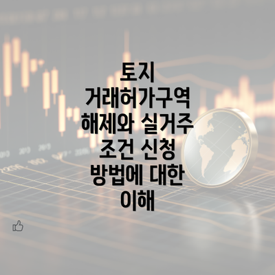 토지 거래허가구역 해제와 실거주 조건 신청 방법에 대한 이해