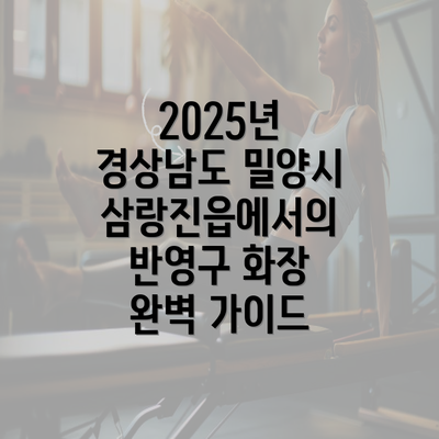 2025년 경상남도 밀양시 삼랑진읍에서의 반영구 화장 완벽 가이드