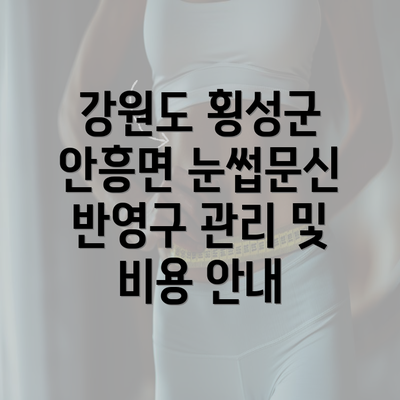 강원도 횡성군 안흥면 눈썹문신 반영구 관리 및 비용 안내