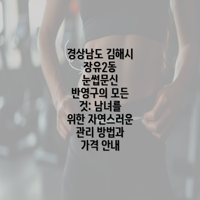 경상남도 김해시 장유2동 눈썹문신 반영구의 모든 것: 남녀를 위한 자연스러운 관리 방법과 가격 안내