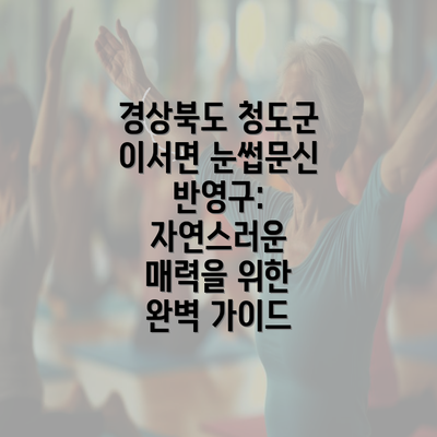 경상북도 청도군 이서면 눈썹문신 반영구: 자연스러운 매력을 위한 완벽 가이드