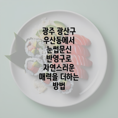 광주 광산구 우산동에서 눈썹문신 반영구로 자연스러운 매력을 더하는 방법