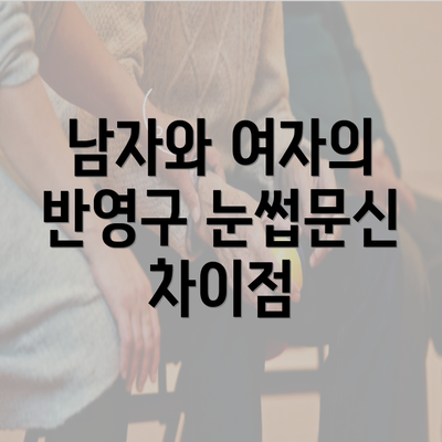 남자와 여자의 반영구 눈썹문신 차이점