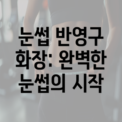 눈썹 반영구 화장: 완벽한 눈썹의 시작