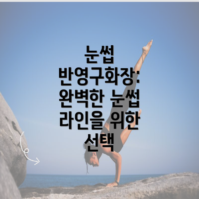 눈썹 반영구화장: 완벽한 눈썹 라인을 위한 선택