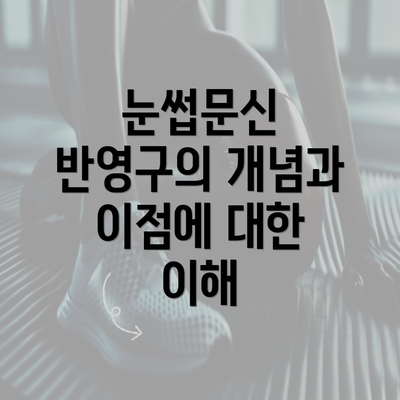 눈썹문신 반영구의 개념과 이점에 대한 이해