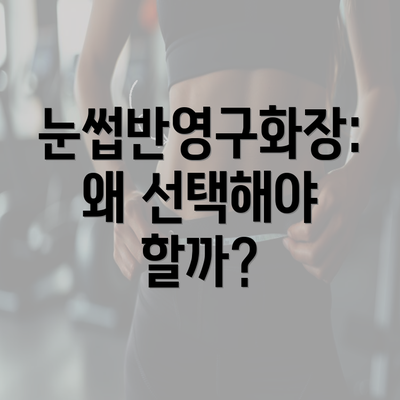 눈썹반영구화장: 왜 선택해야 할까?