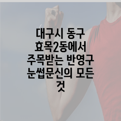 대구시 동구 효목2동에서 주목받는 반영구 눈썹문신의 모든 것