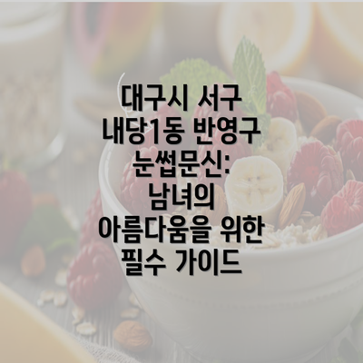 대구시 서구 내당1동 반영구 눈썹문신: 남녀의 아름다움을 위한 필수 가이드