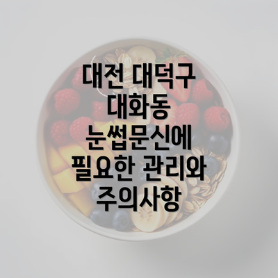 대전 대덕구 대화동 눈썹문신에 필요한 관리와 주의사항