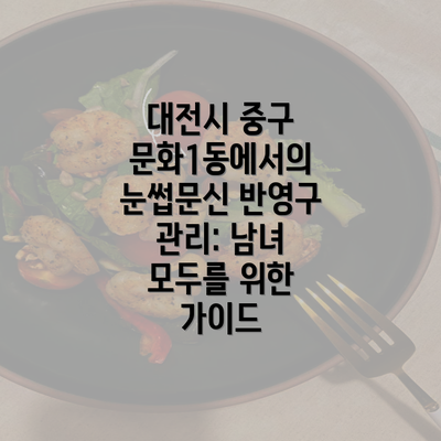 대전시 중구 문화1동에서의 눈썹문신 반영구 관리: 남녀 모두를 위한 가이드