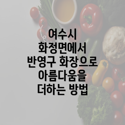 여수시 화정면에서 반영구 화장으로 아름다움을 더하는 방법