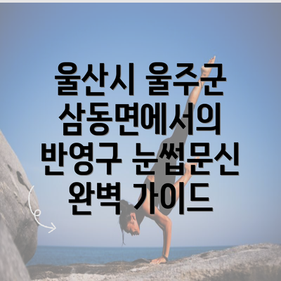 울산시 울주군 삼동면에서의 반영구 눈썹문신 완벽 가이드