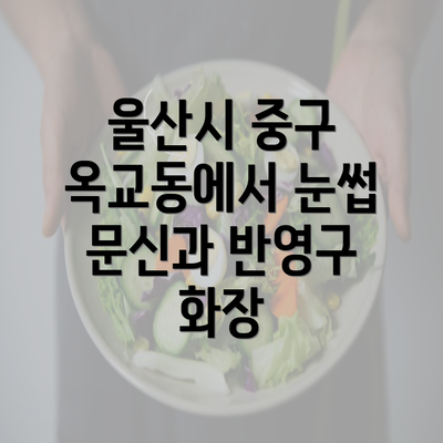 울산시 중구 옥교동에서 눈썹 문신과 반영구 화장