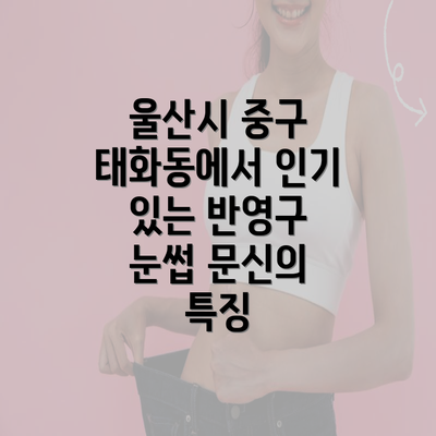 울산시 중구 태화동에서 인기 있는 반영구 눈썹 문신의 특징