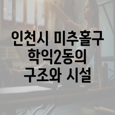 인천시 미추홀구 학익2동의 구조와 시설