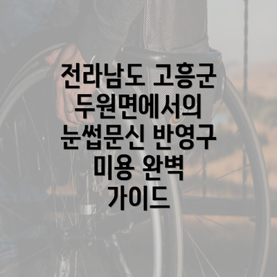 전라남도 고흥군 두원면에서의 눈썹문신 반영구 미용 완벽 가이드