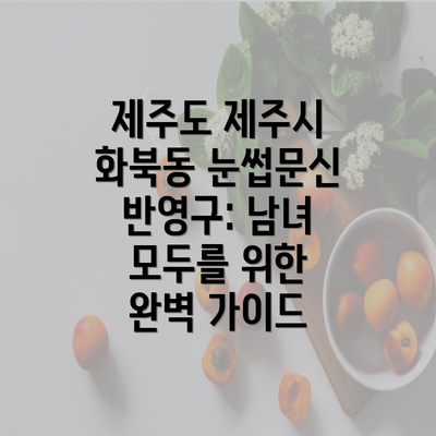 제주도 제주시 화북동 눈썹문신 반영구: 남녀 모두를 위한 완벽 가이드