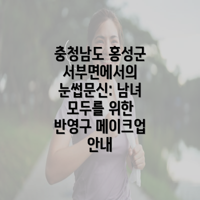 충청남도 홍성군 서부면에서의 눈썹문신: 남녀 모두를 위한 반영구 메이크업 안내