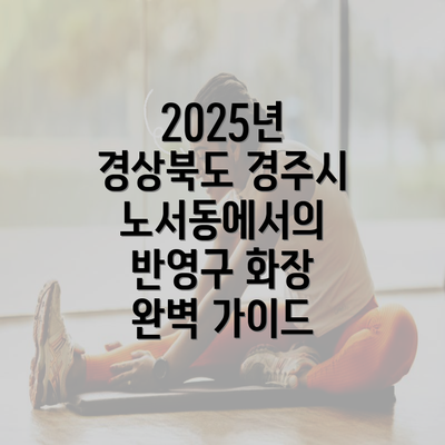 2025년 경상북도 경주시 노서동에서의 반영구 화장 완벽 가이드