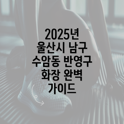 2025년 울산시 남구 수암동 반영구 화장 완벽 가이드