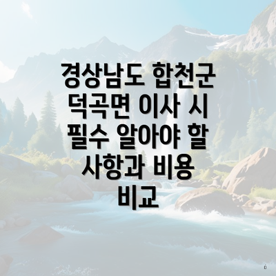 경상남도 합천군 덕곡면 이사 시 필수 알아야 할 사항과 비용 비교
