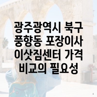 광주광역시 북구 풍향동 포장이사 이삿짐센터 가격 비교의 필요성