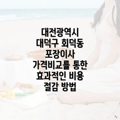 대전광역시 대덕구 회덕동 포장이사 가격비교를 통한 효과적인 비용 절감 방법