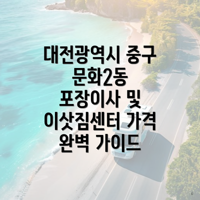 대전광역시 중구 문화2동 포장이사 및 이삿짐센터 가격 완벽 가이드