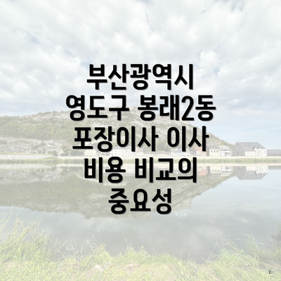 부산광역시 영도구 봉래2동 포장이사 이사 비용 비교의 중요성