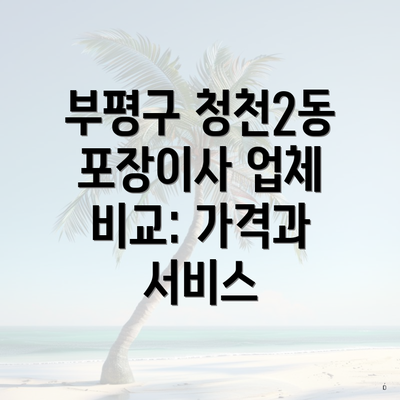 부평구 청천2동 포장이사 업체 비교: 가격과 서비스