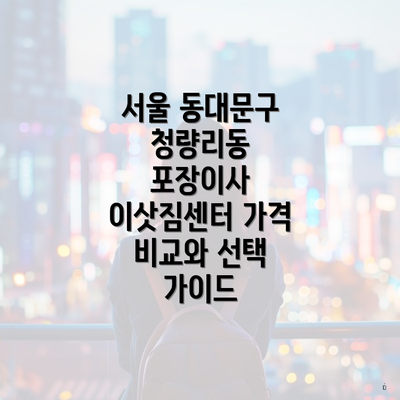 서울 동대문구 청량리동 포장이사 이삿짐센터 가격 비교와 선택 가이드