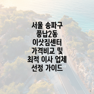 서울 송파구 풍납2동 이삿짐센터 가격비교 및 최적 이사 업체 선정 가이드