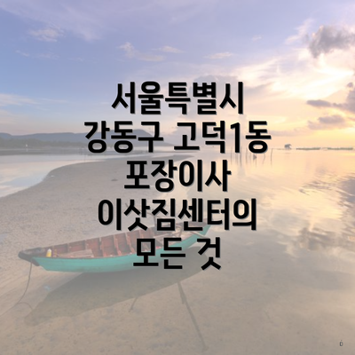 서울특별시 강동구 고덕1동 포장이사 이삿짐센터의 모든 것