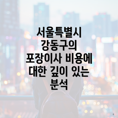 서울특별시 강동구의 포장이사 비용에 대한 깊이 있는 분석
