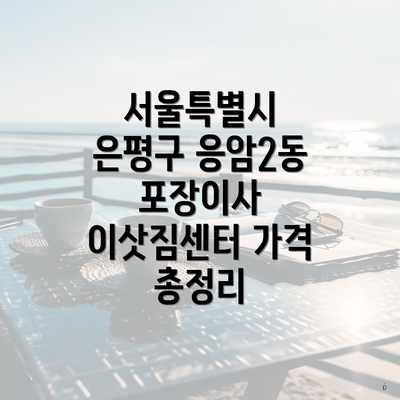 서울특별시 은평구 응암2동 포장이사 이삿짐센터 가격 총정리