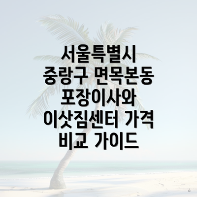 서울특별시 중랑구 면목본동 포장이사와 이삿짐센터 가격 비교 가이드