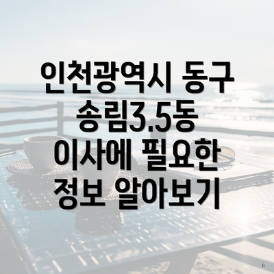 인천광역시 동구 송림3.5동 이사에 필요한 정보 알아보기